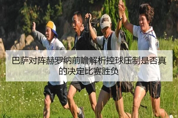 巴萨对阵赫罗纳前瞻解析控球压制是否真的决定比赛胜负